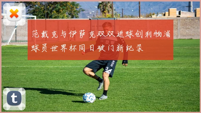 范戴克与伊萨克双双进球创利物浦球员世界杯同日破门新纪录