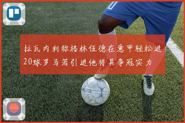 拉瓦内利称格林伍德在意甲轻松进20球罗马若引进他将具争冠实力