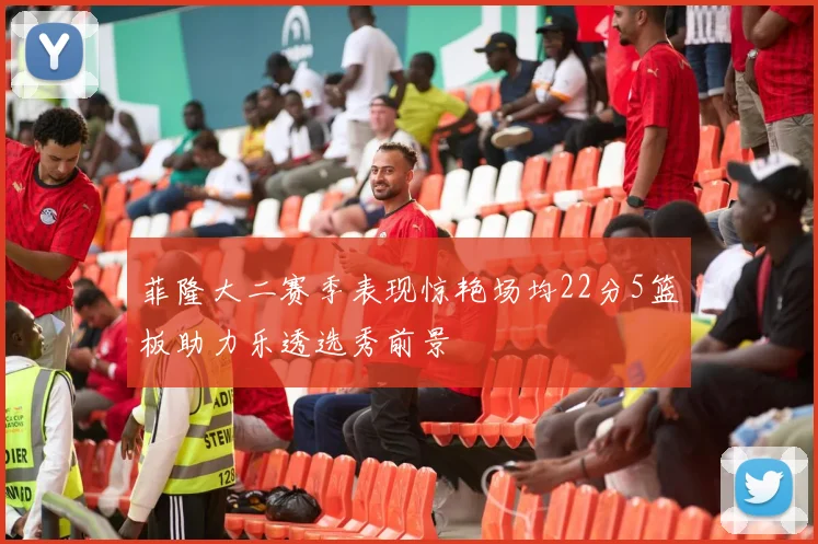 菲隆大二赛季表现惊艳场均22分5篮板助力乐透选秀前景
