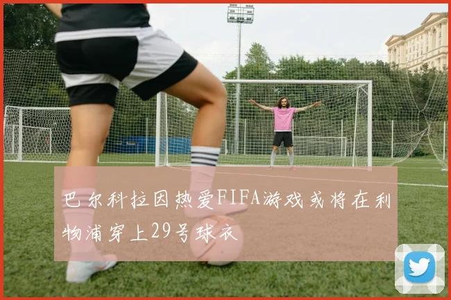 巴尔科拉因热爱FIFA游戏或将在利物浦穿上29号球衣
