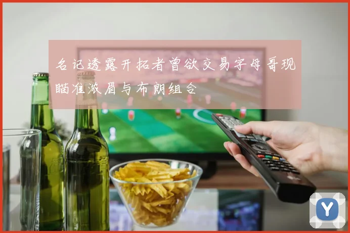 名记透露开拓者曾欲交易字母哥现瞄准浓眉与布朗组合