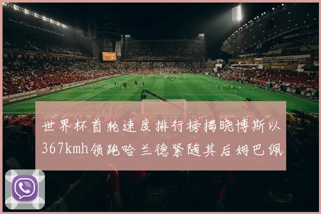 世界杯首轮速度排行榜揭晓博斯以367kmh领跑哈兰德紧随其后姆巴佩位列第九