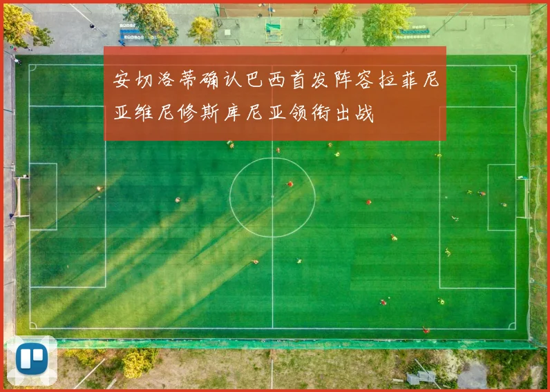 安切洛蒂确认巴西首发阵容拉菲尼亚维尼修斯库尼亚领衔出战