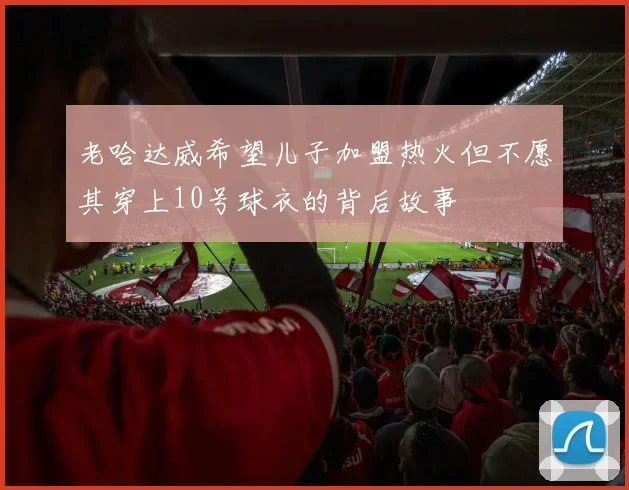 老哈达威希望儿子加盟热火但不愿其穿上10号球衣的背后故事