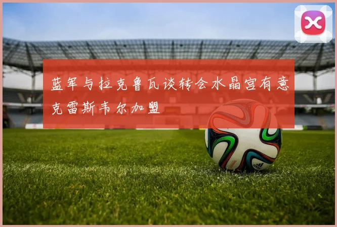 蓝军与拉克鲁瓦谈转会水晶宫有意克雷斯韦尔加盟