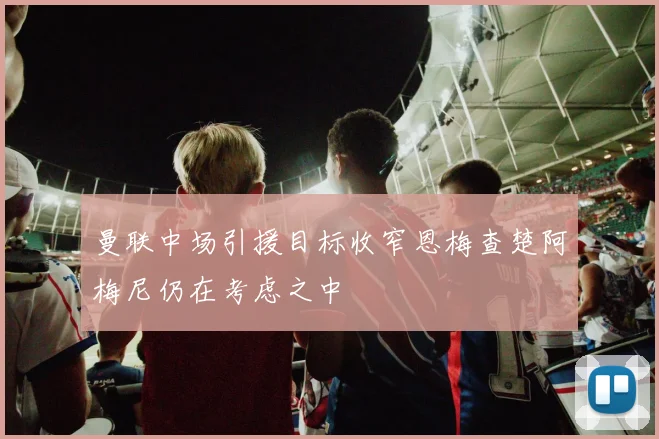 曼联中场引援目标收窄恩梅查楚阿梅尼仍在考虑之中