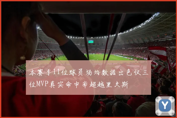 本赛季11位球员场均数据出色仅三位MVP真实命中率超越里夫斯