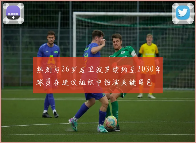 热刺与26岁后卫波罗续约至2030年球员在进攻组织中扮演关键角色