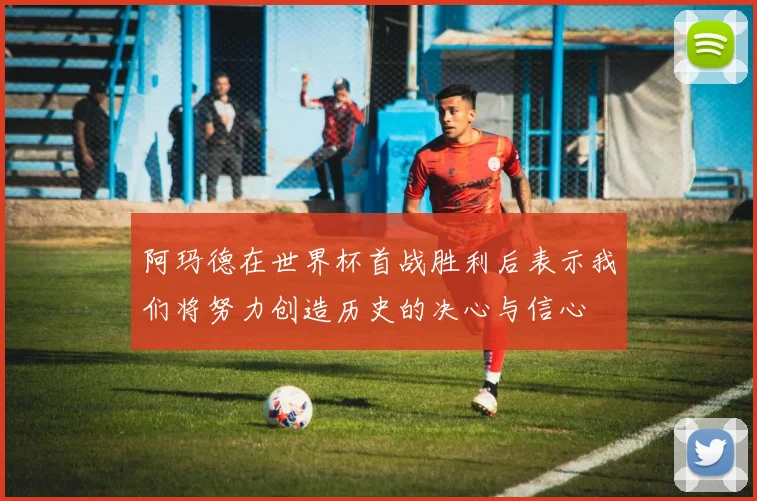 阿玛德在世界杯首战胜利后表示我们将努力创造历史的决心与信心