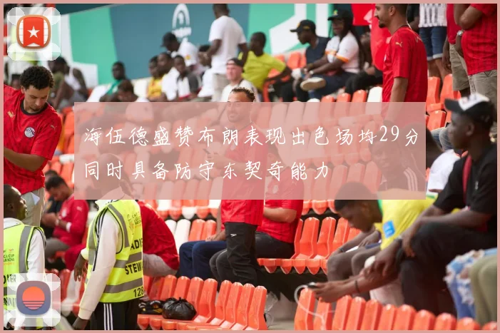 海伍德盛赞布朗表现出色场均29分同时具备防守东契奇能力