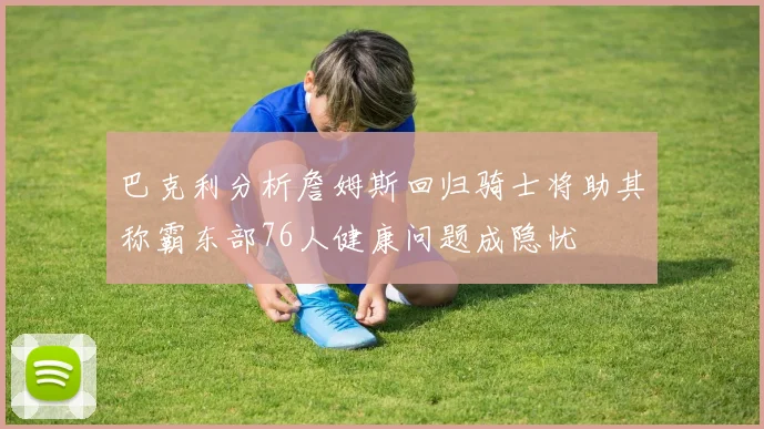 巴克利分析詹姆斯回归骑士将助其称霸东部76人健康问题成隐忧