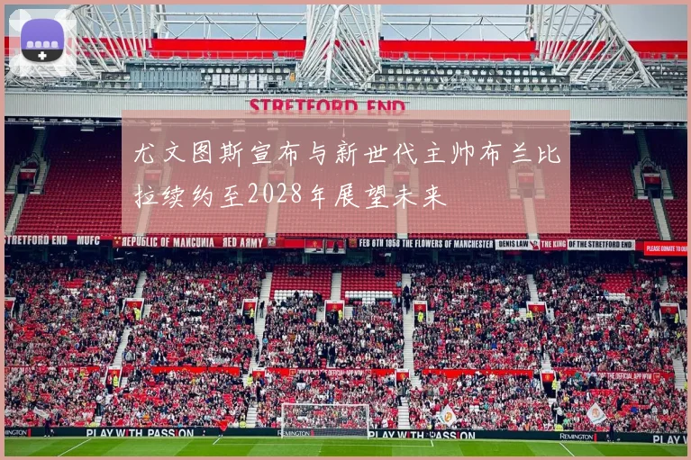 尤文图斯宣布与新世代主帅布兰比拉续约至2028年展望未来