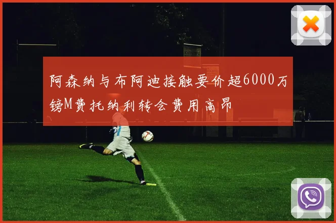 阿森纳与布阿迪接触要价超6000万镑M费托纳利转会费用高昂